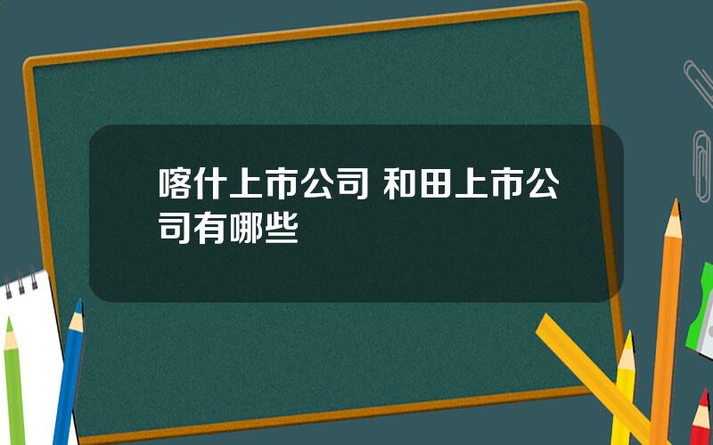 喀什上市公司 和田上市公司有哪些